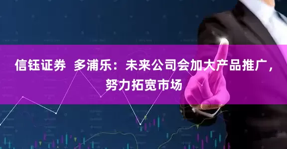 信钰证券  多浦乐：未来公司会加大产品推广，努力拓宽市场
