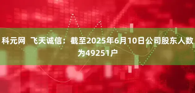 科元网  飞天诚信：截至2025年6月10日公司股东人数为49251户
