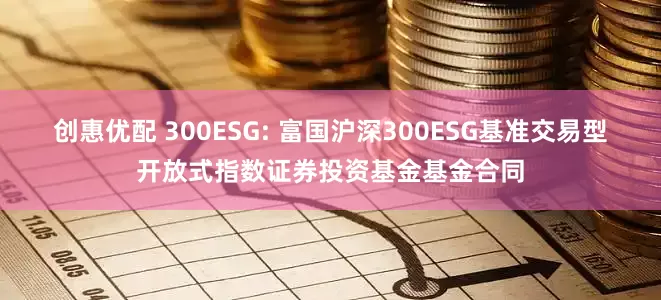 创惠优配 300ESG: 富国沪深300ESG基准交易型开放式指数证券投资基金基金合同