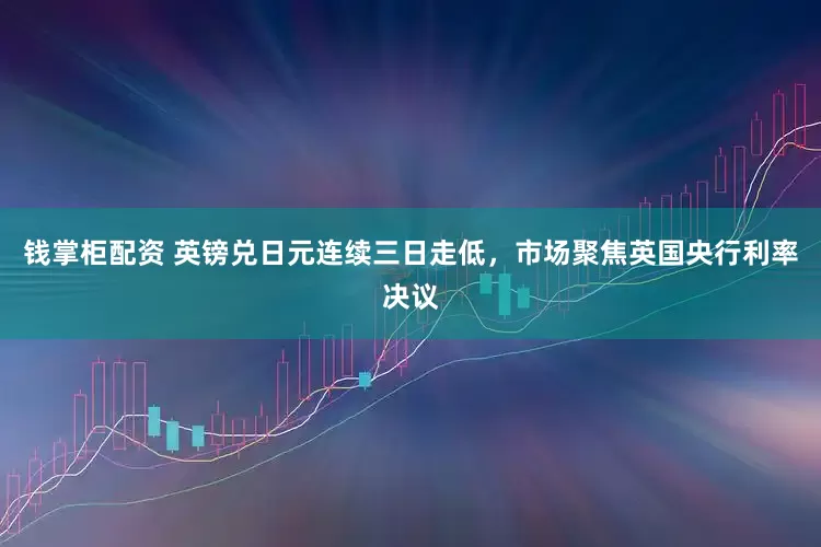 钱掌柜配资 英镑兑日元连续三日走低，市场聚焦英国央行利率决议