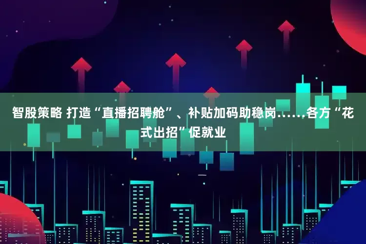 智股策略 打造“直播招聘舱”、补贴加码助稳岗……各方“花式出招”促就业