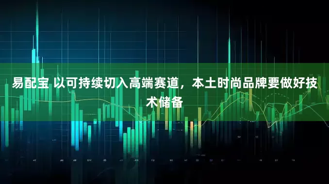 易配宝 以可持续切入高端赛道，本土时尚品牌要做好技术储备