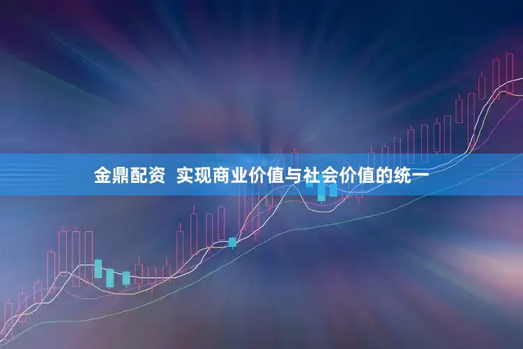金鼎配资  实现商业价值与社会价值的统一