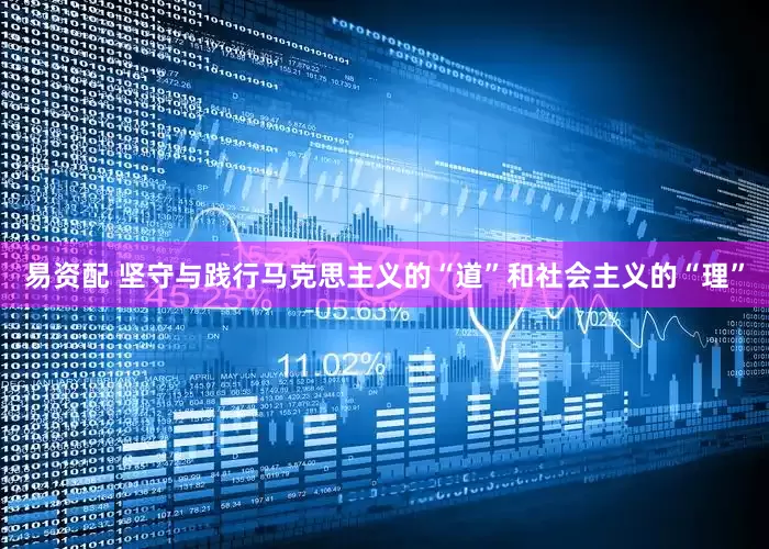 易资配 坚守与践行马克思主义的“道”和社会主义的“理”