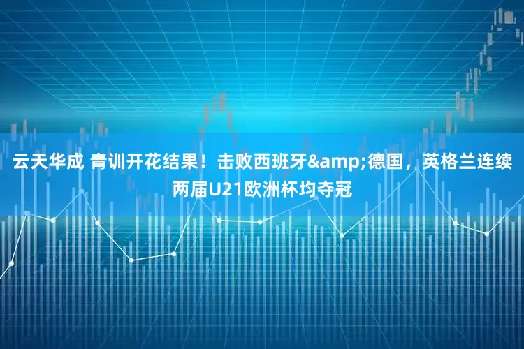 云天华成 青训开花结果！击败西班牙&德国，英格兰连续两届U21欧洲杯均夺冠