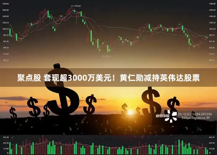 聚点股 套现超3000万美元！黄仁勋减持英伟达股票