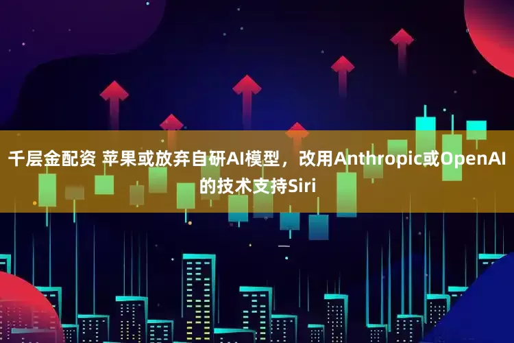 千层金配资 苹果或放弃自研AI模型，改用Anthropic或OpenAI的技术支持Siri