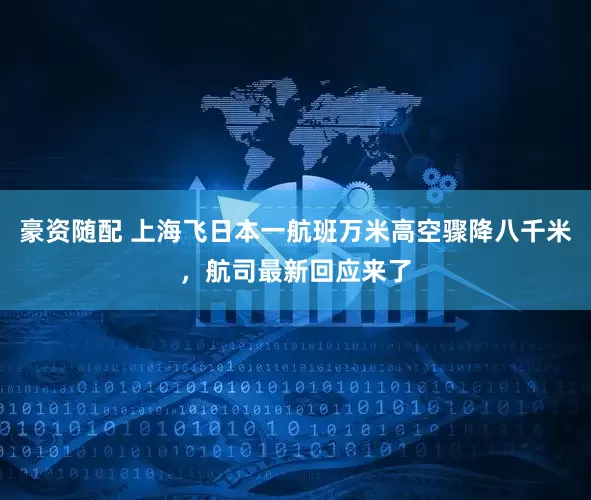 豪资随配 上海飞日本一航班万米高空骤降八千米，航司最新回应来了