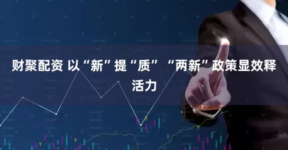 财聚配资 以“新”提“质” “两新”政策显效释活力