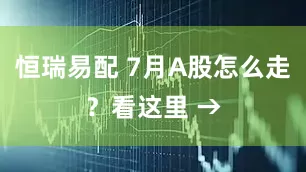 恒瑞易配 7月A股怎么走?看这里 →