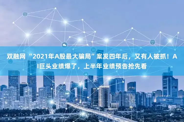 双融网 “2021年A股最大骗局”案发四年后，又有人被抓！AI巨头业绩爆了，上半年业绩预告抢先看