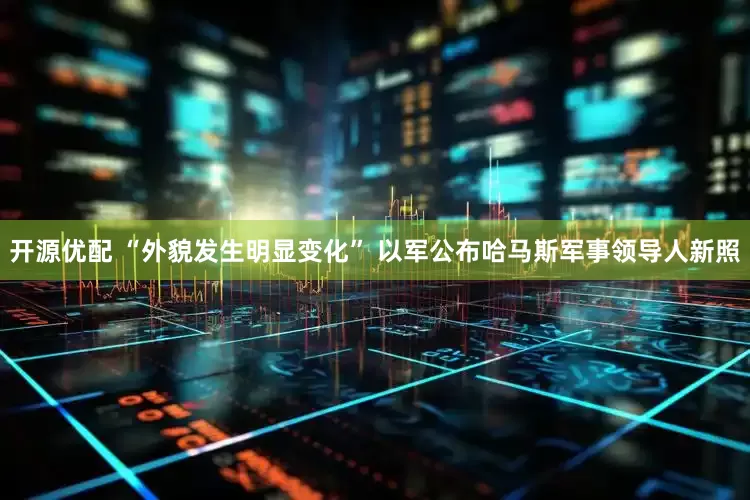 开源优配 “外貌发生明显变化” 以军公布哈马斯军事领导人新照