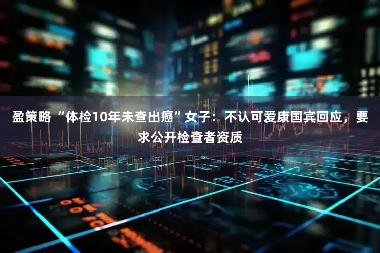 盈策略 “体检10年未查出癌”女子：不认可爱康国宾回应，要求公开检查者资质