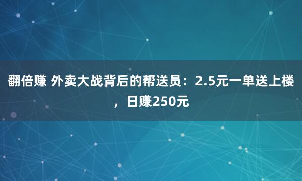 翻倍赚 外卖大战背后的帮送员：2.5元一单送上楼，日赚250元