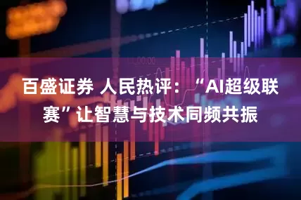 百盛证券 人民热评：“AI超级联赛”让智慧与技术同频共振