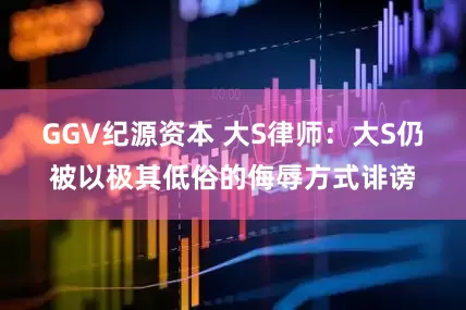 GGV纪源资本 大S律师：大S仍被以极其低俗的侮辱方式诽谤