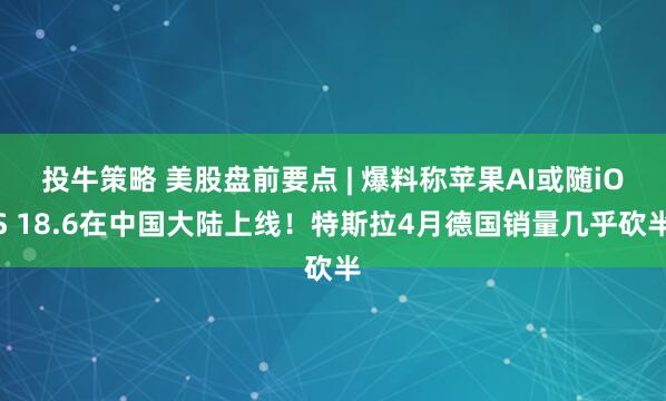 投牛策略 美股盘前要点 | 爆料称苹果AI或随iOS 18.6在中国大陆上线！特斯拉4月德国销量几乎砍半
