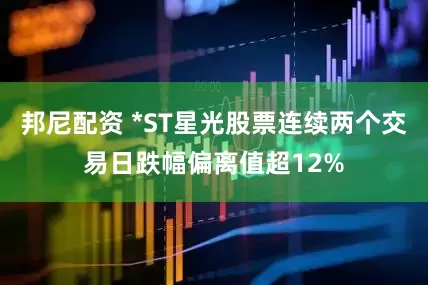邦尼配资 *ST星光股票连续两个交易日跌幅偏离值超12%