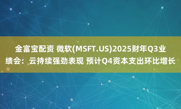 金富宝配资 微软(MSFT.US)2025财年Q3业绩会：云持续强劲表现 预计Q4资本支出环比增长