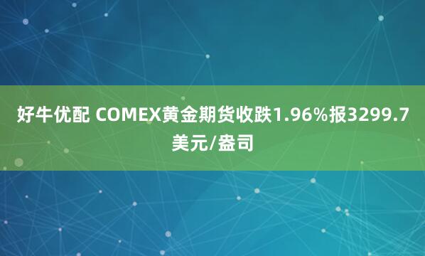 好牛优配 COMEX黄金期货收跌1.96%报3299.7美元/盎司