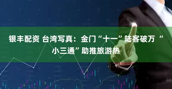 银丰配资 台湾写真：金门“十一”陆客破万 “小三通”助推旅游热