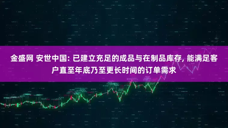 金盛网 安世中国: 已建立充足的成品与在制品库存, 能满足客户直至年底乃至更长时间的订单需求