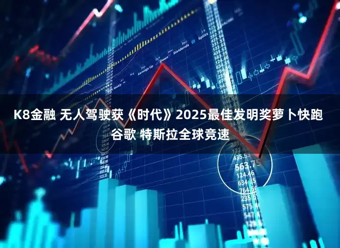 K8金融 无人驾驶获《时代》2025最佳发明奖萝卜快跑 谷歌 特斯拉全球竞速