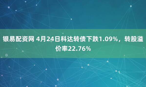 银易配资网 4月24日科达转债下跌1.09%，转股溢价率22.76%