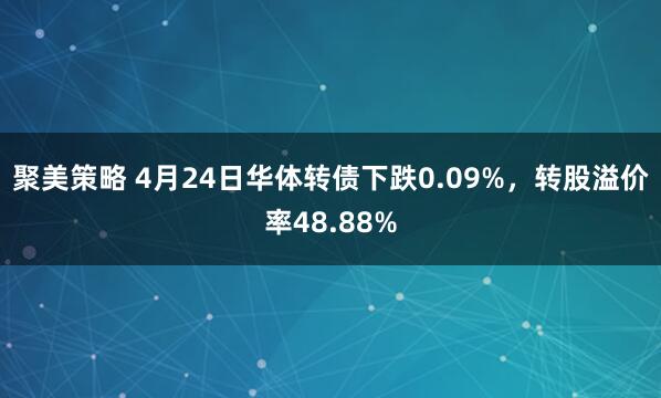 聚美策略 4月24日华体转债下跌0.09%，转股溢价率48.88%