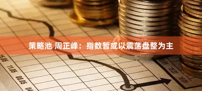 策略池 周正峰：指数暂或以震荡盘整为主