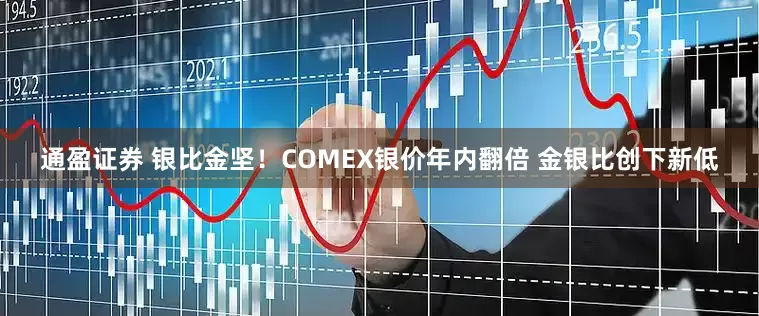 通盈证券 银比金坚！COMEX银价年内翻倍 金银比创下新低