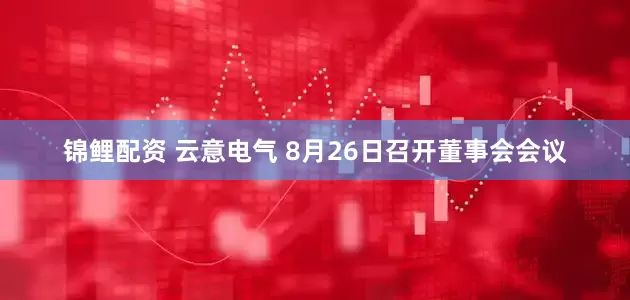 锦鲤配资 云意电气 8月26日召开董事会会议