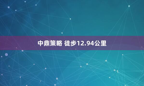 中鼎策略 徒步12.94公里